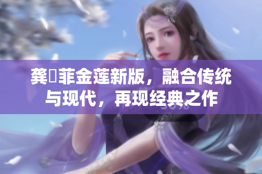 龚玥菲金莲新版，融合传统与现代，再现经典之作