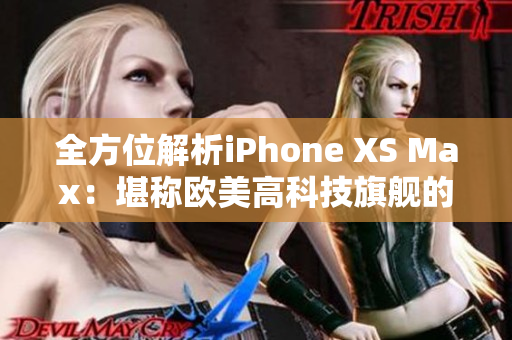 全方位解析iPhone XS Max：堪称欧美高科技旗舰的王者！