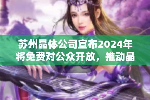 苏州晶体公司宣布2024年将免费对公众开放，推动晶体科技发展