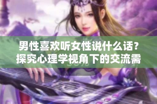 男性喜欢听女性说什么话？探究心理学视角下的交流需求