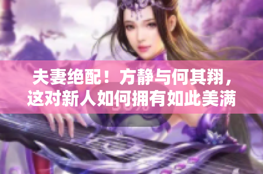 夫妻绝配！方静与何其翔，这对新人如何拥有如此美满的婚姻？