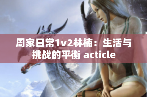 周家日常1v2林楠：生活与挑战的平衡 acticle