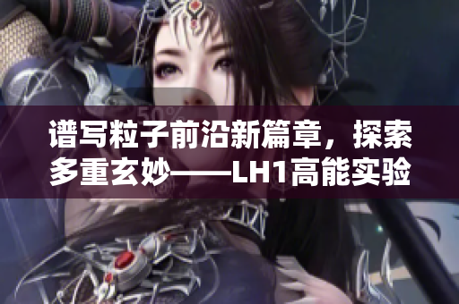 谱写粒子前沿新篇章，探索多重玄妙——LH1高能实验豁然开启！