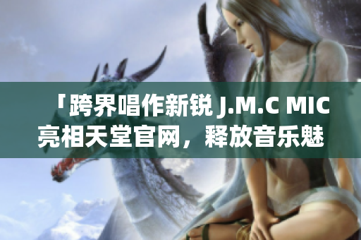 「跨界唱作新锐 J.M.C MIC亮相天堂官网，释放音乐魅力」