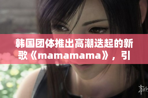 韩国团体推出高潮迭起的新歌《mamamama》，引发听众热议