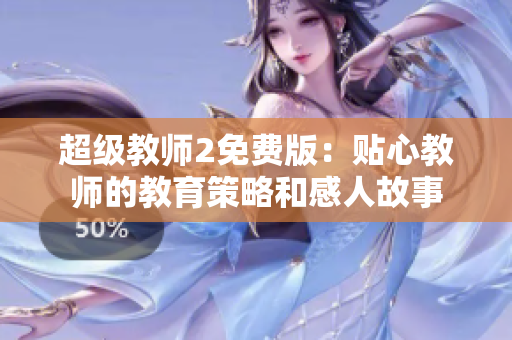 超级教师2免费版：贴心教师的教育策略和感人故事