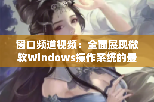 窗口频道视频：全面展现微软Windows操作系统的最新动态