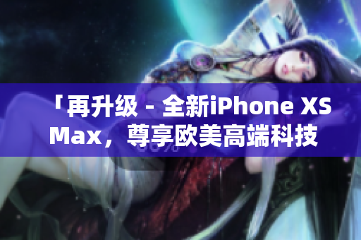 「再升级 - 全新iPhone XS Max，尊享欧美高端科技」