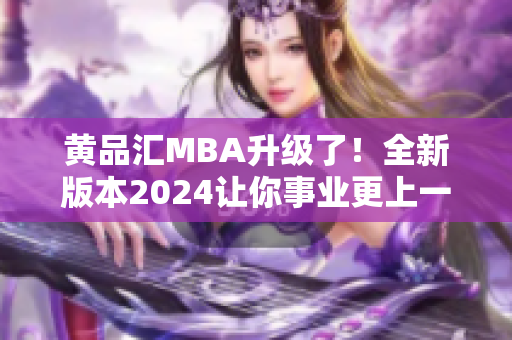 黄品汇MBA升级了！全新版本2024让你事业更上一层楼