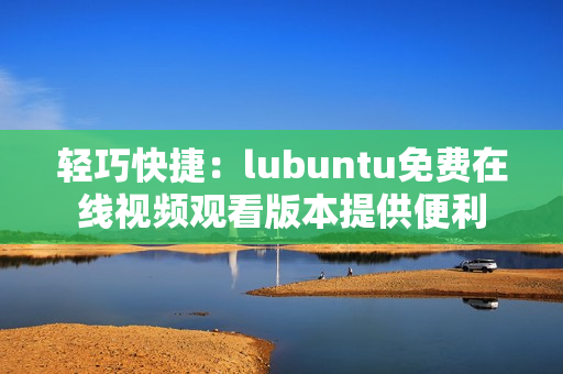 轻巧快捷：lubuntu免费在线视频观看版本提供便利