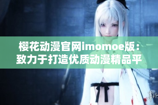 樱花动漫官网imomoe版：致力于打造优质动漫精品平台