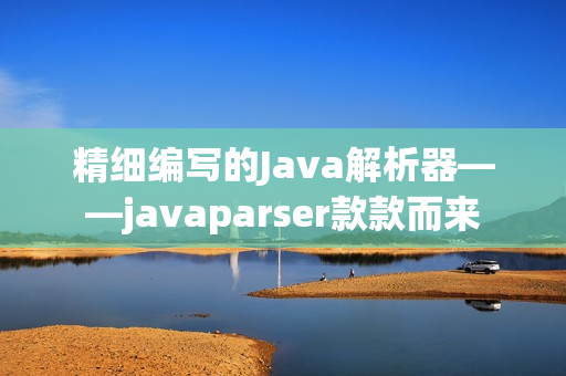 精细编写的Java解析器——javaparser款款而来