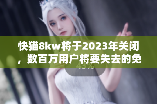 快猫8kw将于2023年关闭，数百万用户将要失去的免费在线资源