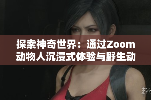 探索神奇世界：通过Zoom动物人沉浸式体验与野生动物近距离互动