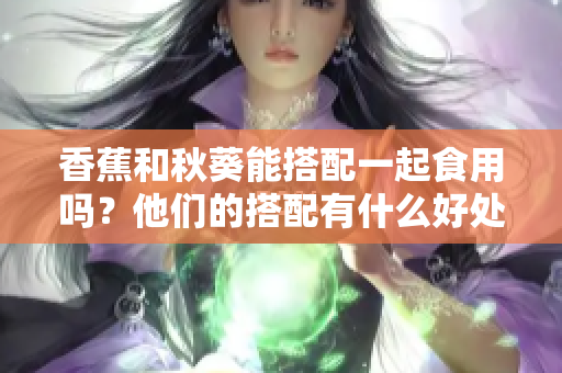 香蕉和秋葵能搭配一起食用吗？他们的搭配有什么好处？