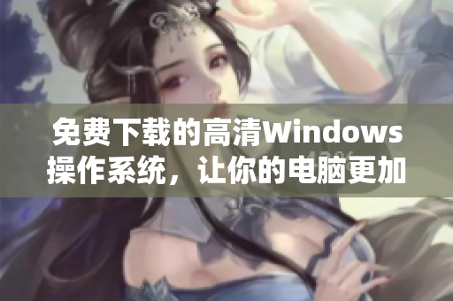 免费下载的高清Windows操作系统，让你的电脑更加流畅