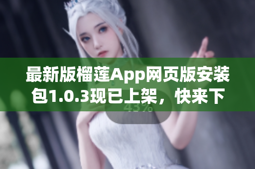 最新版榴莲App网页版安装包1.0.3现已上架，快来下载体验！(1)