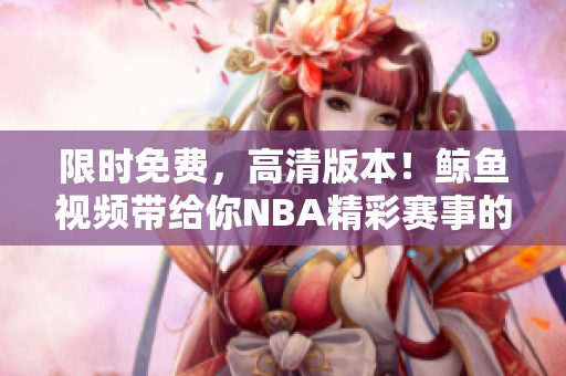 限时免费，高清版本！鲸鱼视频带给你NBA精彩赛事的独家观看体验！