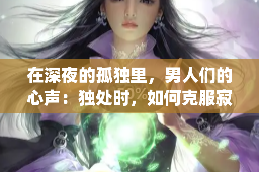 在深夜的孤独里，男人们的心声：独处时，如何克服寂寞？(1)