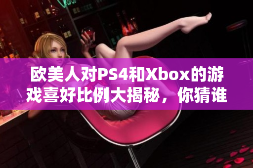 欧美人对PS4和Xbox的游戏喜好比例大揭秘，你猜谁更受欢迎？