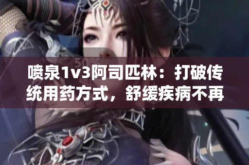 喷泉1v3阿司匹林：打破传统用药方式，舒缓疾病不再烦恼