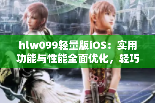 hlw099轻量版iOS：实用功能与性能全面优化，轻巧易用新体验(1)