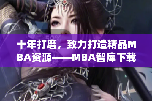 十年打磨，致力打造精品MBA资源——MBA智库下载经验分享(1)