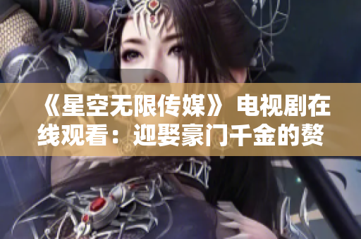 《星空无限传媒》 电视剧在线观看：迎娶豪门千金的赘婿