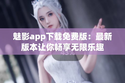 魅影app下载免费版：最新版本让你畅享无限乐趣