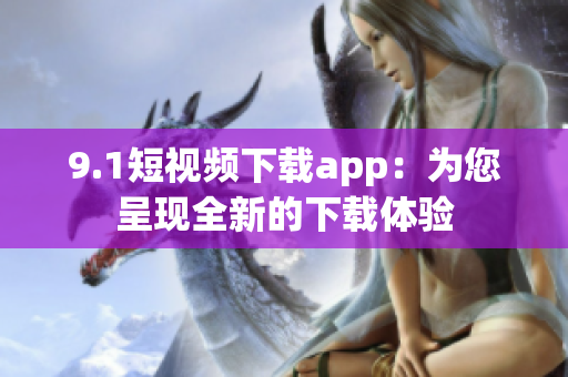 9.1短视频下载app：为您呈现全新的下载体验