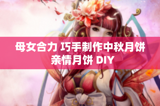 母女合力 巧手制作中秋月饼  亲情月饼 DIY