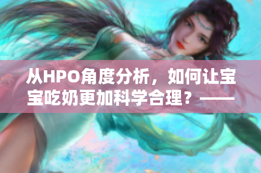 从HPO角度分析，如何让宝宝吃奶更加科学合理？——探索宝宝喂养技巧