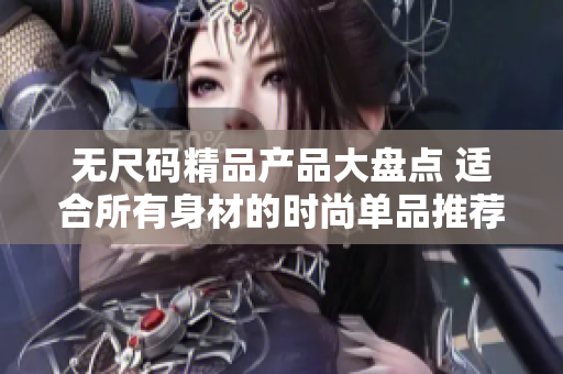 无尺码精品产品大盘点 适合所有身材的时尚单品推荐