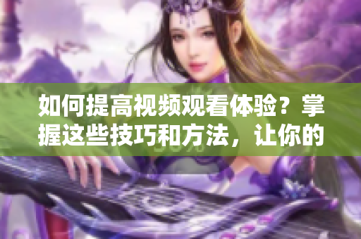 如何提高视频观看体验？掌握这些技巧和方法，让你的视频观看更轻松！