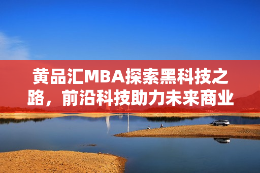 黄品汇MBA探索黑科技之路，前沿科技助力未来商业创新