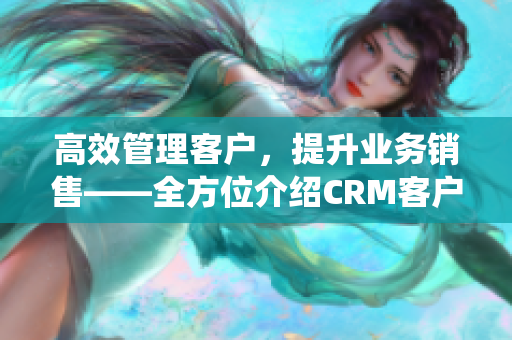 高效管理客户，提升业务销售——全方位介绍CRM客户关系管理系统