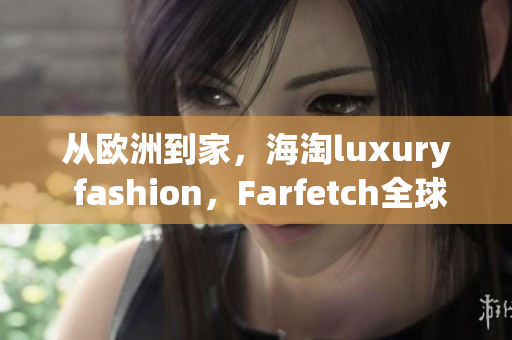 从欧洲到家，海淘luxury fashion，Farfetch全球好物狂欢！