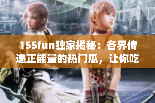 155fun独家揭秘：各界传递正能量的热门瓜，让你吃得更开心(1)