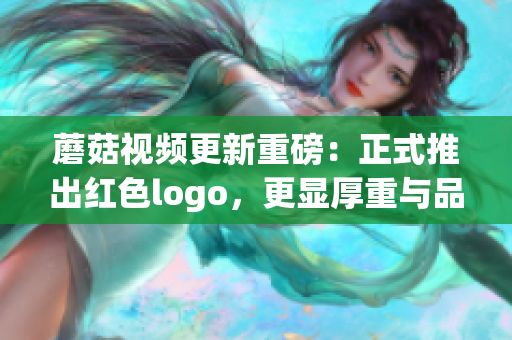 蘑菇视频更新重磅：正式推出红色logo，更显厚重与品质