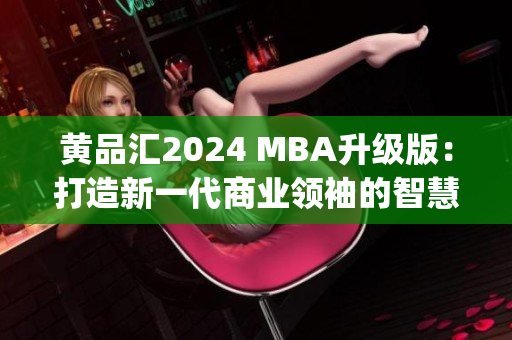 黄品汇2024 MBA升级版：打造新一代商业领袖的智慧之路(1)