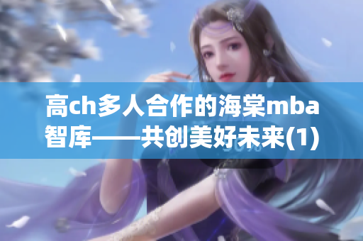 高ch多人合作的海棠mba智库——共创美好未来(1)