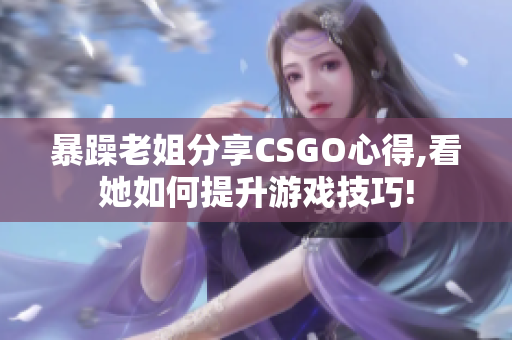 暴躁老姐分享CSGO心得,看她如何提升游戏技巧!