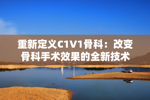 重新定义C1V1骨科：改变骨科手术效果的全新技术