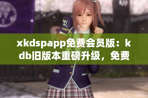 xkdspapp免费会员版：kdb旧版本重磅升级，免费畅享更多特权(1)