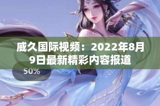 威久国际视频：2022年8月9日最新精彩内容报道