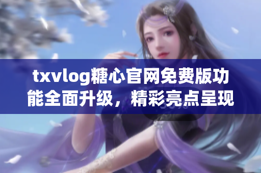 txvlog糖心官网免费版功能全面升级，精彩亮点呈现