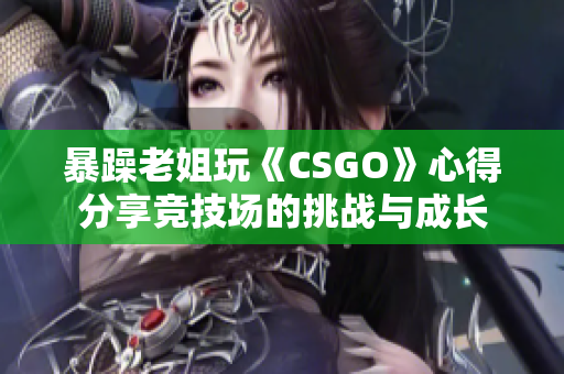 暴躁老姐玩《CSGO》心得分享竞技场的挑战与成长