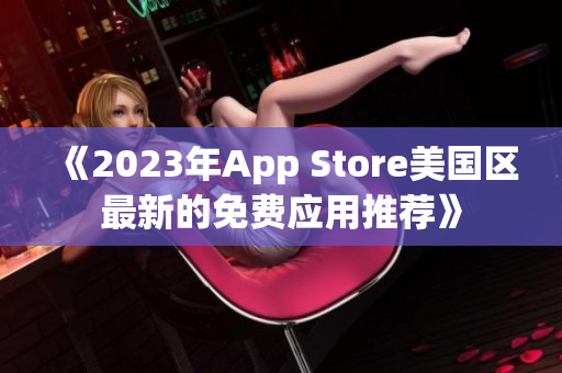 《2023年App Store美国区最新的免费应用推荐》