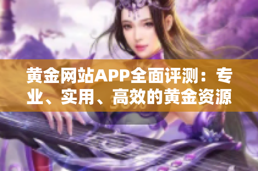 黄金网站APP全面评测：专业、实用、高效的黄金资源一网打尽