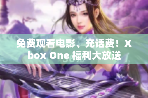 免费观看电影、充话费！Xbox One 福利大放送